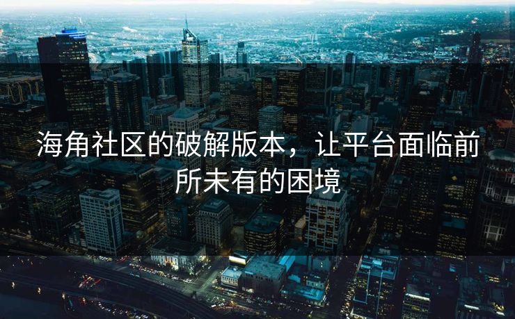 海角社区的破解版本，让平台面临前所未有的困境