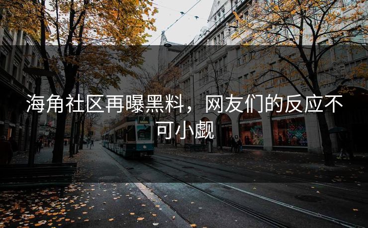 海角社区再曝黑料，网友们的反应不可小觑