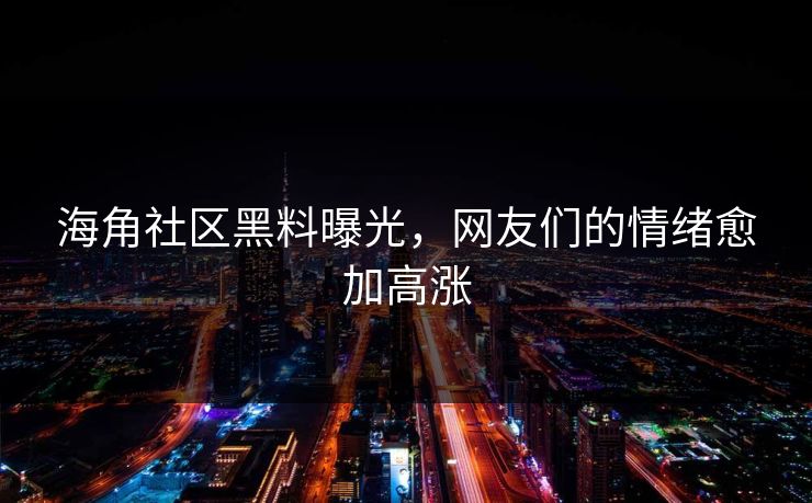 海角社区黑料曝光，网友们的情绪愈加高涨