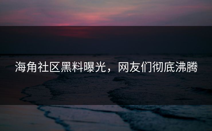 海角社区黑料曝光，网友们彻底沸腾