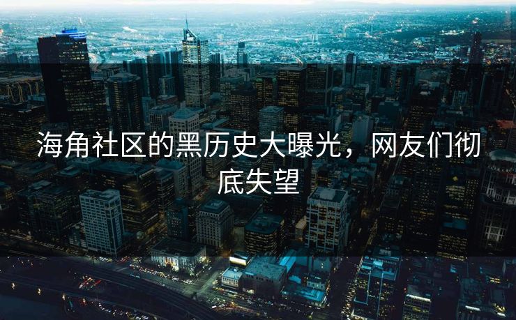 海角社区的黑历史大曝光，网友们彻底失望