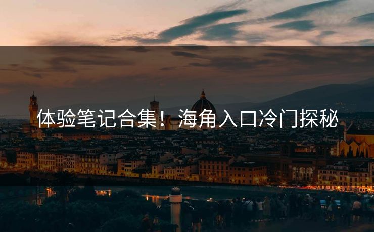 体验笔记合集！海角入口冷门探秘