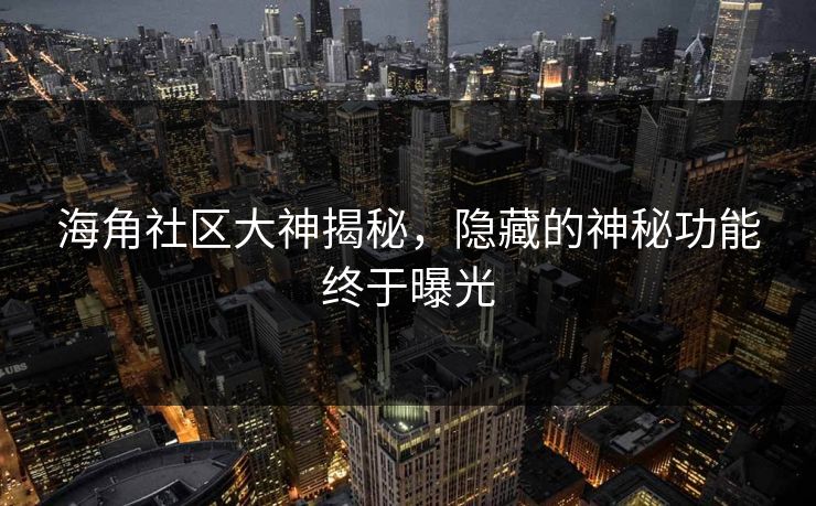 海角社区大神揭秘，隐藏的神秘功能终于曝光