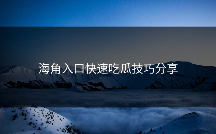 海角入口快速吃瓜技巧分享