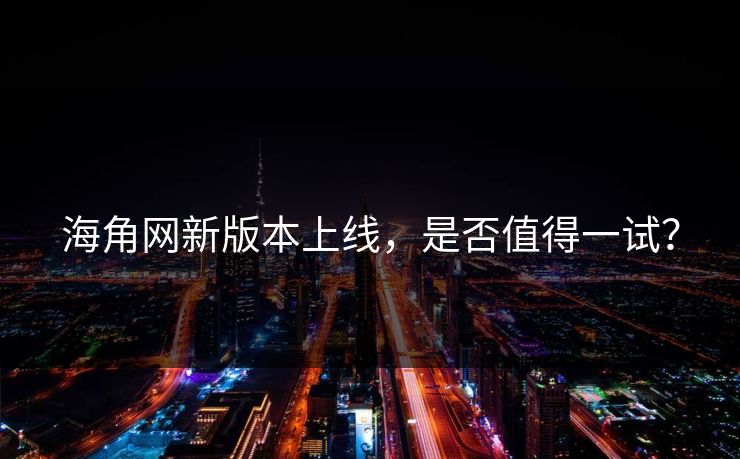 海角网新版本上线，是否值得一试？