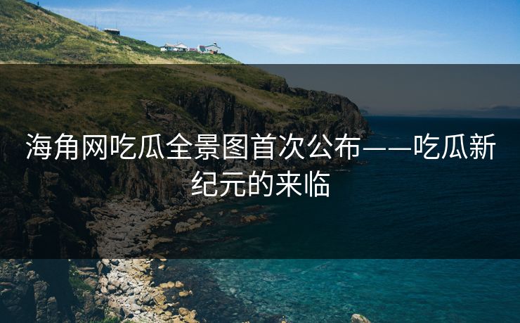 海角网吃瓜全景图首次公布——吃瓜新纪元的来临