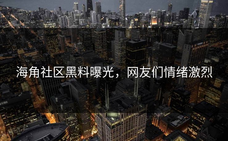 海角社区黑料曝光，网友们情绪激烈