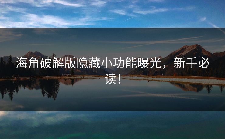 海角破解版隐藏小功能曝光，新手必读！