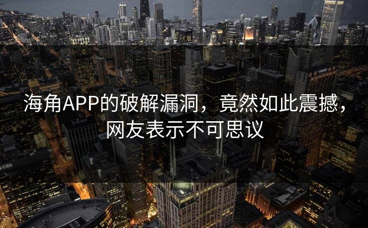 海角APP的破解漏洞，竟然如此震撼，网友表示不可思议