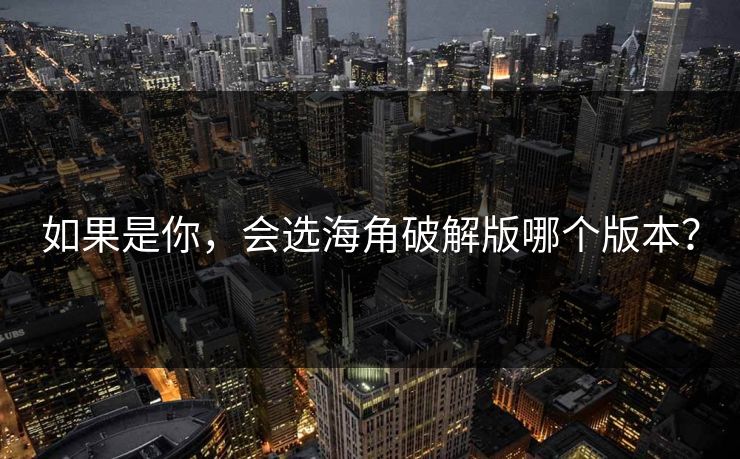 如果是你，会选海角破解版哪个版本？