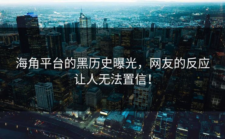 海角平台的黑历史曝光，网友的反应让人无法置信！