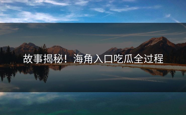 故事揭秘！海角入口吃瓜全过程