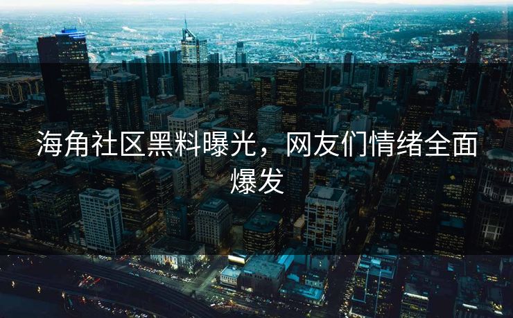 海角社区黑料曝光，网友们情绪全面爆发