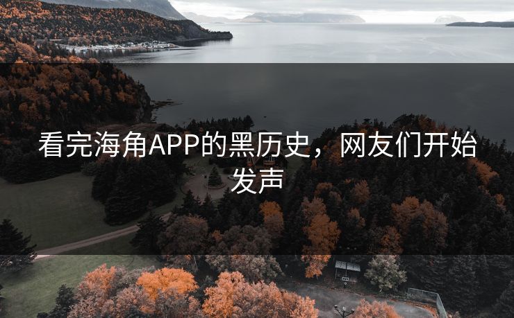 看完海角APP的黑历史，网友们开始发声