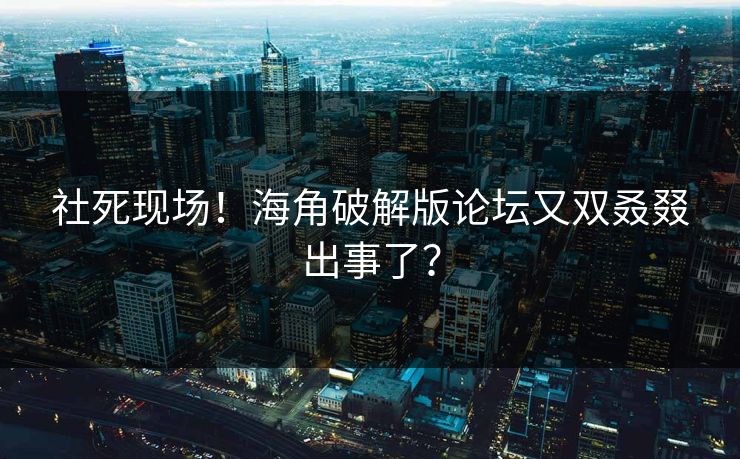 社死现场！海角破解版论坛又双叒叕出事了？