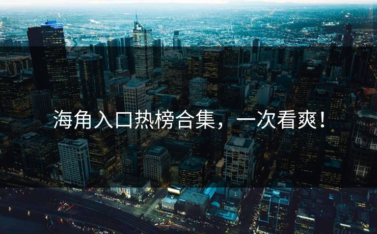 海角入口热榜合集，一次看爽！