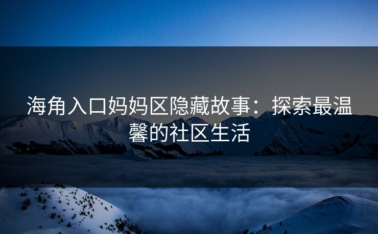 海角入口妈妈区隐藏故事：探索最温馨的社区生活
