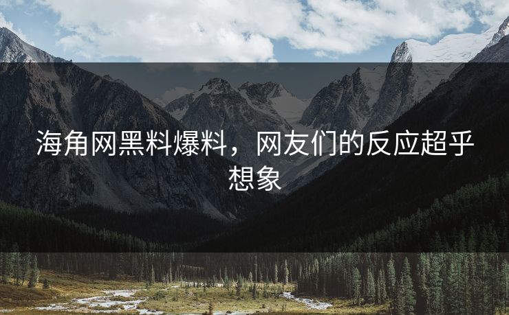 海角网黑料爆料，网友们的反应超乎想象