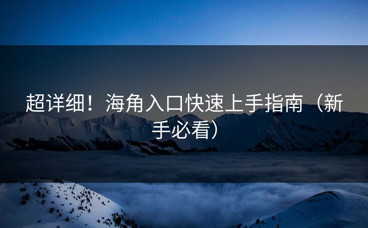 超详细！海角入口快速上手指南（新手必看）