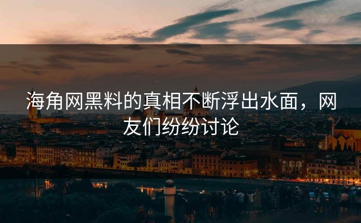 海角网黑料的真相不断浮出水面，网友们纷纷讨论