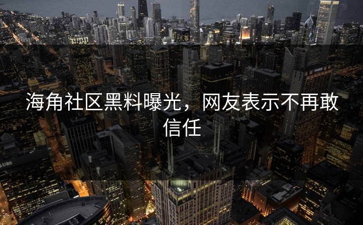 海角社区黑料曝光，网友表示不再敢信任