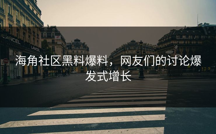 海角社区黑料爆料，网友们的讨论爆发式增长