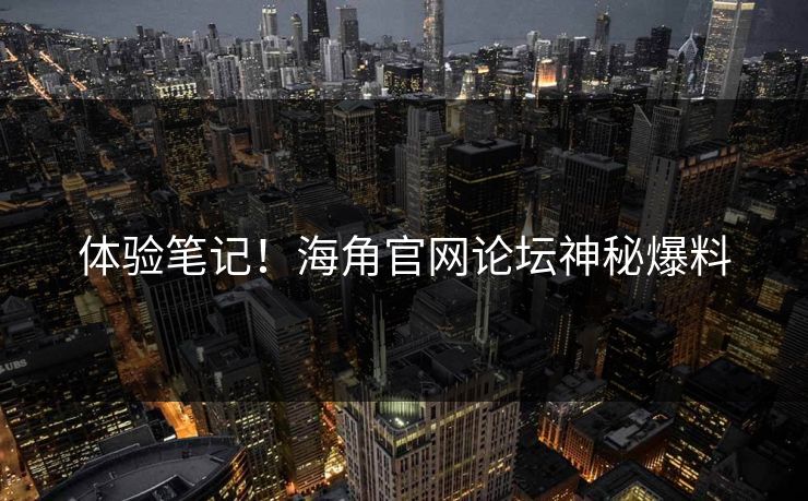 体验笔记！海角官网论坛神秘爆料