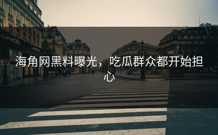 海角网黑料曝光，吃瓜群众都开始担心