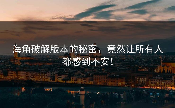 海角破解版本的秘密，竟然让所有人都感到不安！