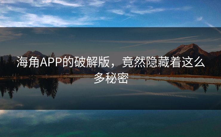 海角APP的破解版，竟然隐藏着这么多秘密