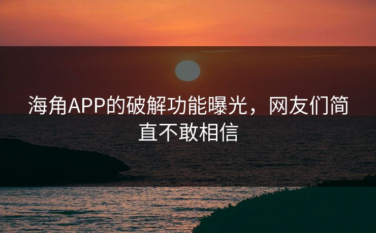 海角APP的破解功能曝光，网友们简直不敢相信
