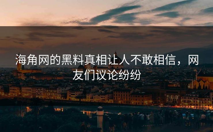 海角网的黑料真相让人不敢相信，网友们议论纷纷
