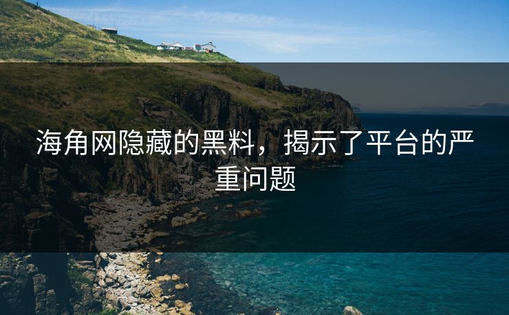 海角网隐藏的黑料，揭示了平台的严重问题