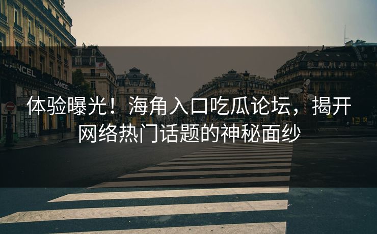 体验曝光！海角入口吃瓜论坛，揭开网络热门话题的神秘面纱