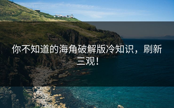 你不知道的海角破解版冷知识，刷新三观！