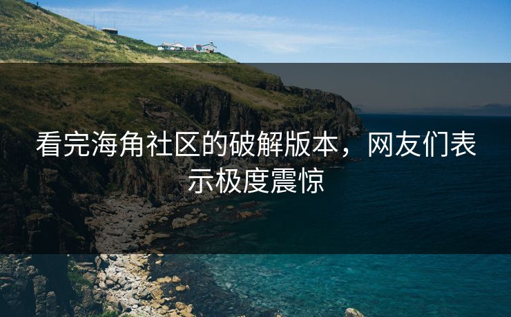 看完海角社区的破解版本，网友们表示极度震惊