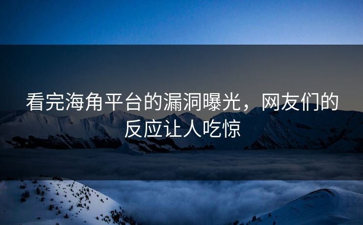 看完海角平台的漏洞曝光，网友们的反应让人吃惊