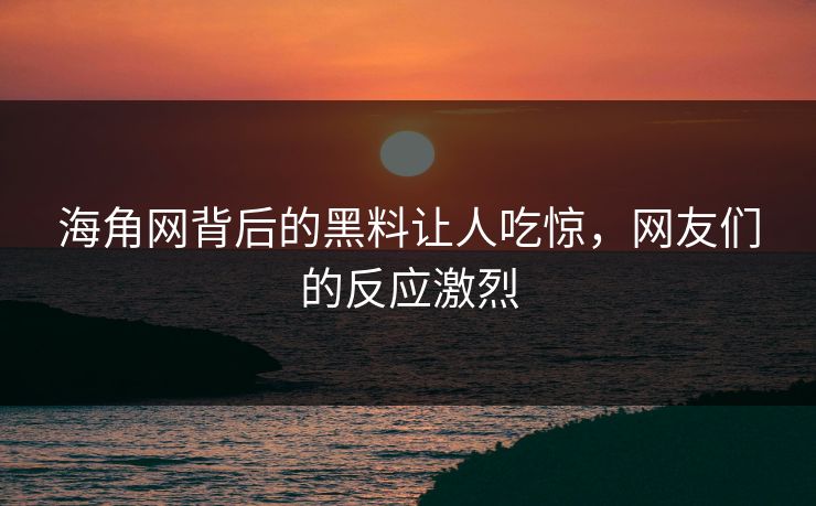 海角网背后的黑料让人吃惊，网友们的反应激烈