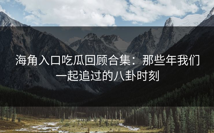 海角入口吃瓜回顾合集：那些年我们一起追过的八卦时刻