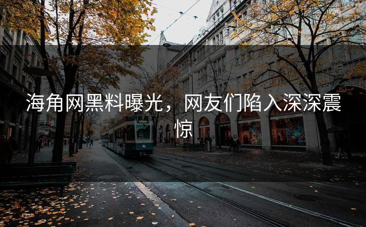 海角网黑料曝光，网友们陷入深深震惊
