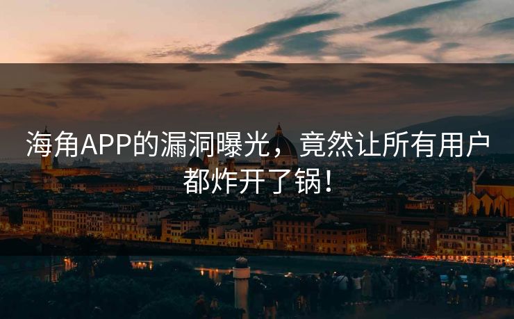 海角APP的漏洞曝光，竟然让所有用户都炸开了锅！
