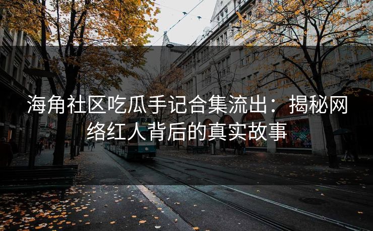 海角社区吃瓜手记合集流出：揭秘网络红人背后的真实故事