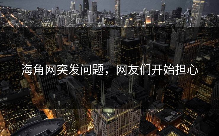 海角网突发问题，网友们开始担心