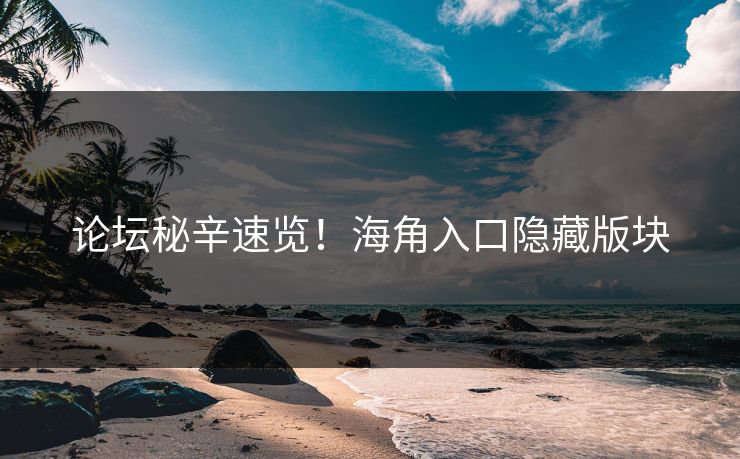 论坛秘辛速览！海角入口隐藏版块