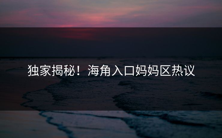 独家揭秘！海角入口妈妈区热议