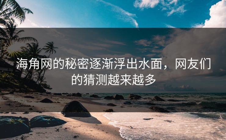 海角网的秘密逐渐浮出水面，网友们的猜测越来越多