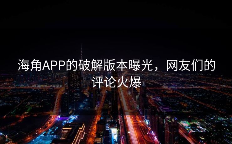 海角APP的破解版本曝光，网友们的评论火爆