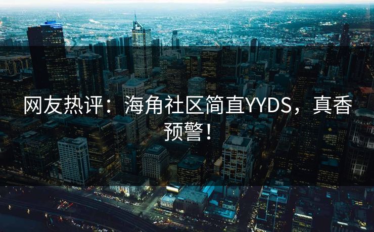 网友热评：海角社区简直YYDS，真香预警！