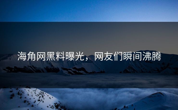 海角网黑料曝光，网友们瞬间沸腾