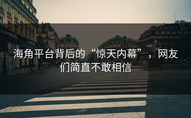 海角平台背后的“惊天内幕”，网友们简直不敢相信